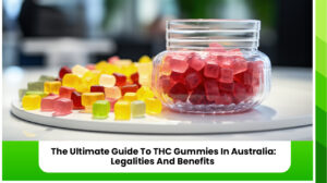 The Ultimate Guide To THC Gummies In Australia: Legalities And Benefits